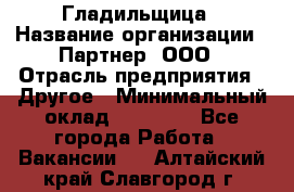 Гладильщица › Название организации ­ Партнер, ООО › Отрасль предприятия ­ Другое › Минимальный оклад ­ 20 000 - Все города Работа » Вакансии   . Алтайский край,Славгород г.